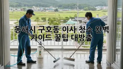동해시 구호동 이사 청소🧹 완벽 가이드: 꿀팁 대방출!