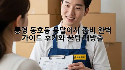통영 동호동 용달이사 준비 완벽 가이드! 후기와 꿀팁 대방출